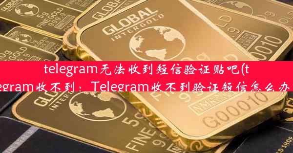 telegram无法收到短信验证贴吧(telegram收不到：Telegram收不到验证短信怎么办？)