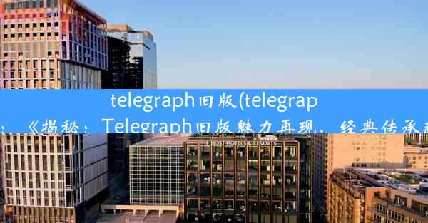 telegraph旧版(telegraph下载ios：《揭秘：Telegraph旧版魅力再现，经典传承新篇章》)