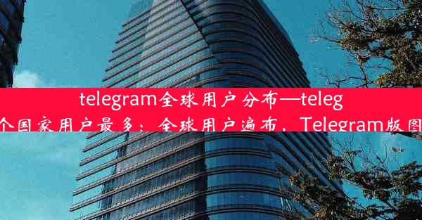 telegram全球用户分布—telegram哪个国家用户最多：全球用户遍布，Telegram版图再扩张