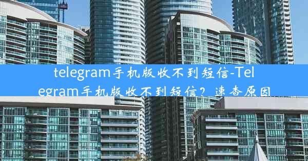 telegram手机版收不到短信-Telegram手机版收不到短信？速查原因