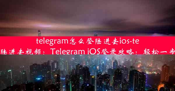 telegram怎么登陆进去ios-telegram怎么登陆进去视频：Telegram iOS登录攻略：轻松一步登入聊天