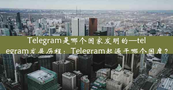 Telegram是哪个国家发明的—telegram发展历程：Telegram起源于哪个国度？