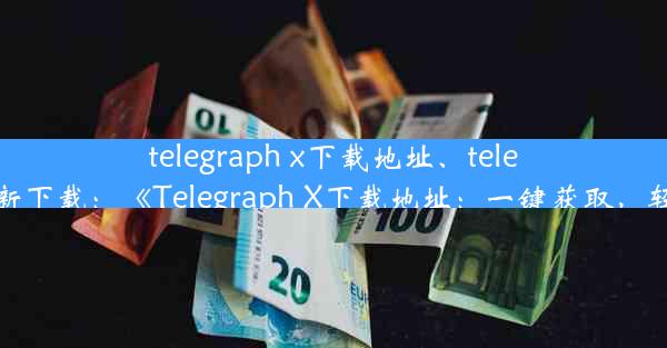 telegraph x下载地址、telegraph最新下载：《Telegraph X下载地址：一键获取，轻松体验》