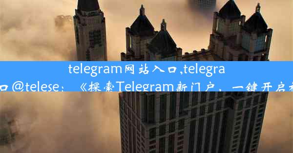 telegram网站入口,telegram网站入口@telese：《探索Telegram新门户，一键开启神秘世界》