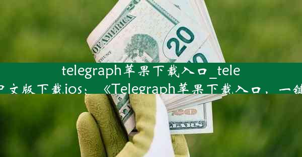 telegraph苹果下载入口_telegreat中文版下载ios：《Telegraph苹果下载入口，一键直达》