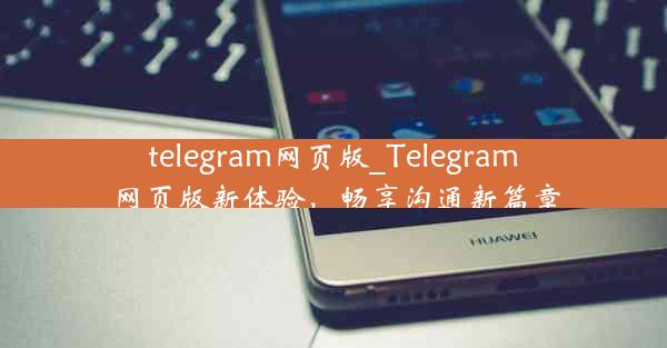 telegram网页版_Telegram网页版新体验，畅享沟通新篇章