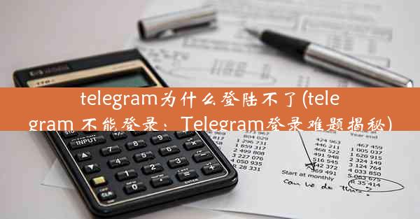 telegram为什么登陆不了(telegram 不能登录：Telegram登录难题揭秘)