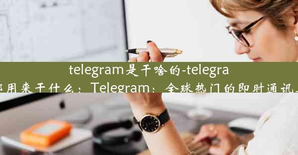 telegram是干啥的-telegram都用来干什么：Telegram：全球热门的即时通讯工具