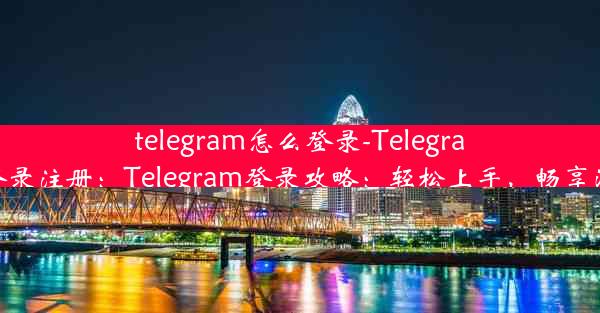 telegram怎么登录-Telegram怎么登录注册：Telegram登录攻略：轻松上手，畅享沟通乐趣