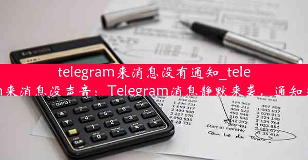 telegram来消息没有通知_telegram来消息没声音：Telegram消息静默来袭，通知失踪？