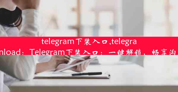 telegram下装入口,telegramx download：Telegram下装入口：一键解锁，畅享沟通新境界