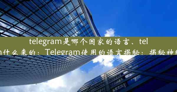 telegram是哪个国家的语言、telegram什么来的：Telegram使用的语言揭秘：揭秘神秘起源