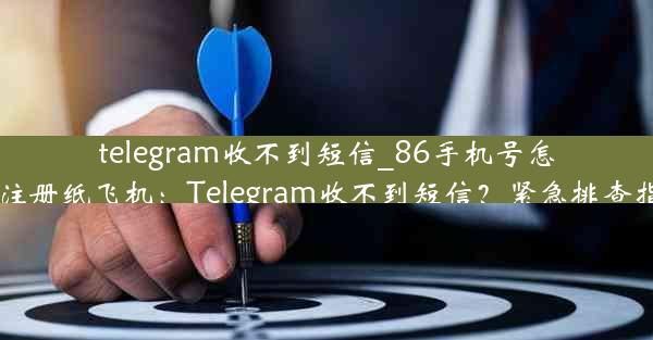 telegram收不到短信_86手机号怎么注册纸飞机：Telegram收不到短信？紧急排查指南