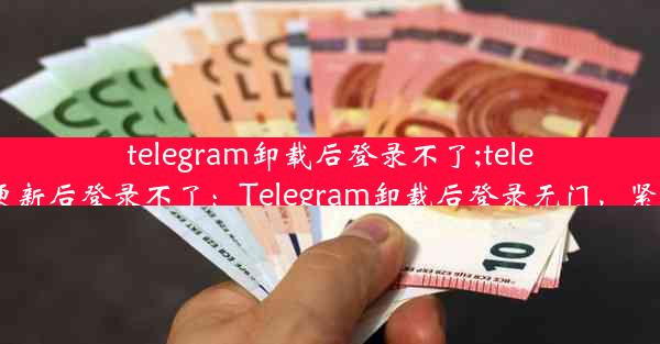 telegram卸载后登录不了;telegram更新后登录不了：Telegram卸载后登录无门，紧急求助