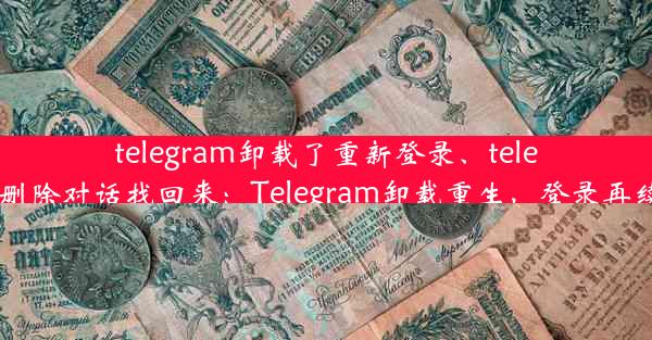 telegram卸载了重新登录、telegram删除对话找回来：Telegram卸载重生，登录再续传奇