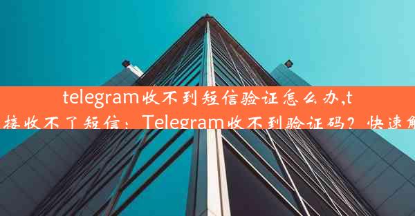 telegram收不到短信验证怎么办,telegram接收不了短信：Telegram收不到验证码？快速解决攻略