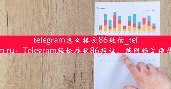 telegram怎么接受86短信_telegram ru：Telegram轻松接收86短信，跨网畅享便捷通信