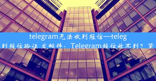 telegram无法收到短信—telegram无法收到短信验证 发邮件：Telegram短信收不到？紧急排查指南