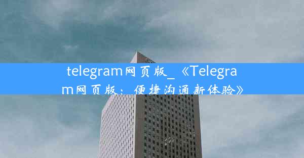 telegram网页版_《Telegram网页版：便捷沟通新体验》