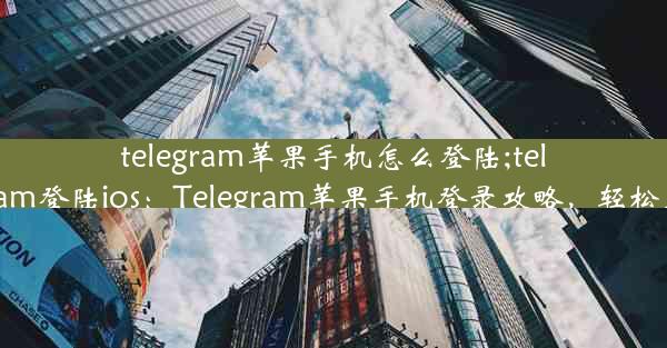 telegram苹果手机怎么登陆;telegram登陆ios：Telegram苹果手机登录攻略，轻松上手