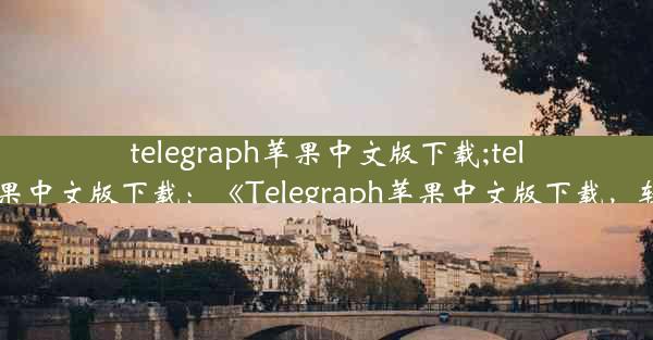 telegraph苹果中文版下载;telegreat苹果中文版下载：《Telegraph苹果中文版下载，轻松获取》