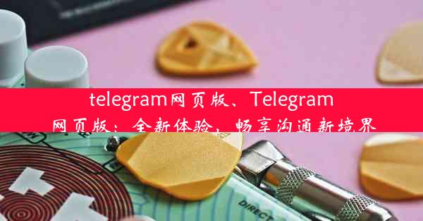 telegram网页版、Telegram网页版：全新体验，畅享沟通新境界