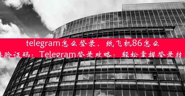 telegram怎么登录、纸飞机86怎么接验证码：Telegram登录攻略：轻松掌握登录技巧