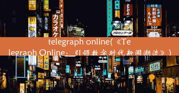 telegraph online(《Telegraph Online：引领数字时代新闻潮流》)