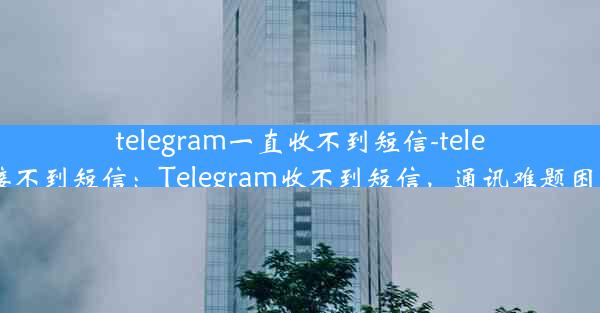 telegram一直收不到短信-telegram接不到短信：Telegram收不到短信，通讯难题困扰不已