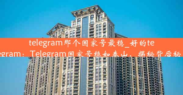 telegram那个国家号最稳_好的telegram：Telegram国家号稳如泰山，揭秘背后秘密