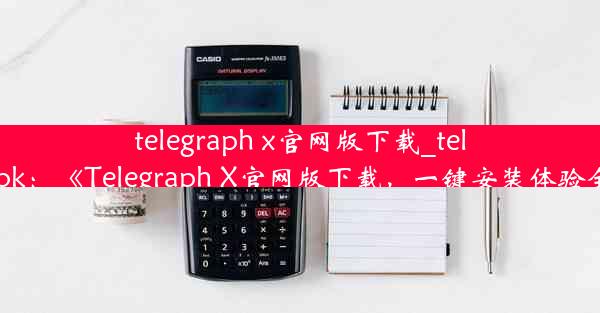 telegraph x官网版下载_telegraph apk：《Telegraph X官网版下载，一键安装体验全新通讯》