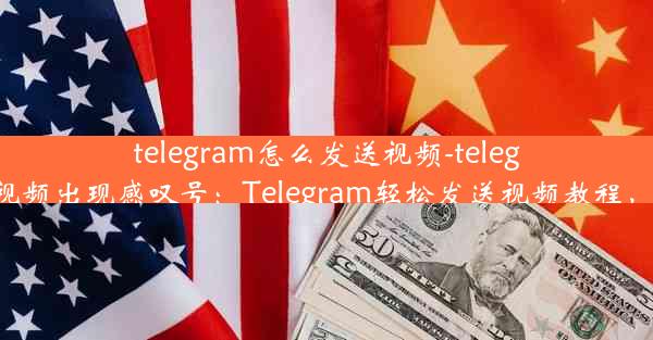 telegram怎么发送视频-telegram发送视频出现感叹号：Telegram轻松发送视频教程，一学就会