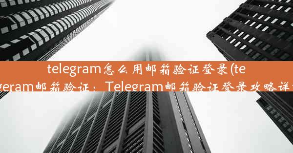 telegram怎么用邮箱验证登录(telegeram邮箱验证：Telegram邮箱验证登录攻略详解)