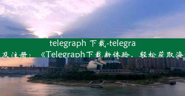 telegraph 下载-telegraph 下载及注册：《Telegraph下载新体验，轻松获取海量资讯》