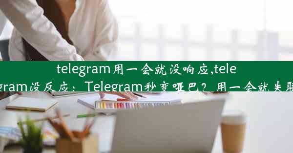 telegram用一会就没响应,telegram没反应：Telegram秒变哑巴？用一会就失联