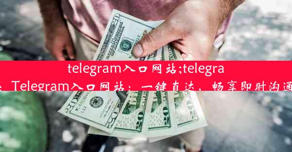 telegram入口网站;telegram.web：Telegram入口网站：一键直达，畅享即时沟通新体验