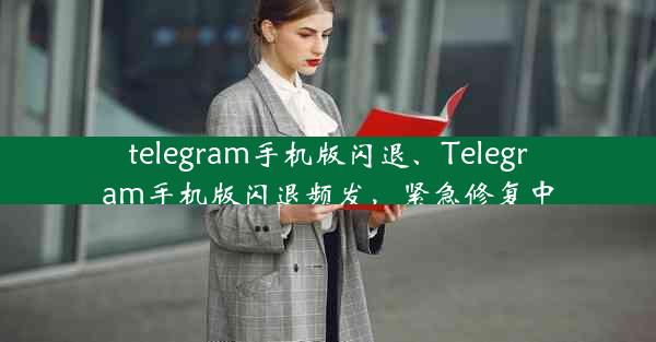 telegram手机版闪退、Telegram手机版闪退频发，紧急修复中