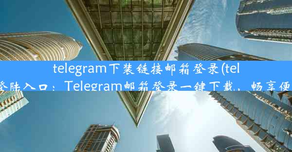 telegram下装链接邮箱登录(telegram登陆入口：Telegram邮箱登录一键下载，畅享便捷沟通)