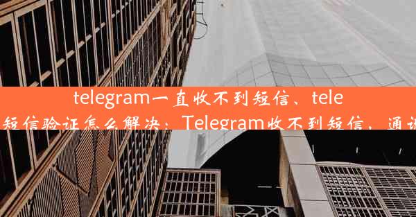 telegram一直收不到短信、telegram收不到短信验证怎么解决：Telegram收不到短信，通讯难题困扰多