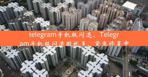 telegram手机版闪退、Telegram手机版闪退困扰多，紧急修复中