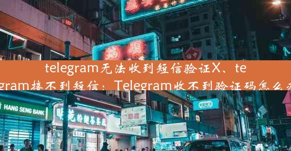 telegram无法收到短信验证X、telegram接不到短信：Telegram收不到验证码怎么办？