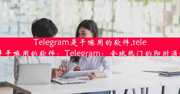 Telegram是干嘛用的软件,telegram是干嘛用的软件：Telegram：全球热门的即时通讯神器