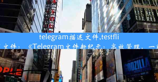 telegram描述文件,testflight描述文件：《Telegram文件新纪元：高效管理，一触即达》