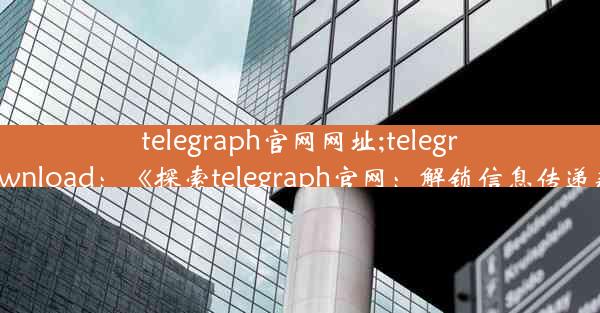 telegraph官网网址;telegraph download：《探索telegraph官网：解锁信息传递新纪元》