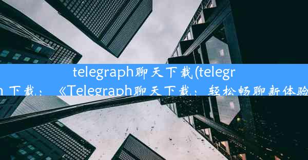 telegraph聊天下载(telegraph 下载：《Telegraph聊天下载：轻松畅聊新体验》)