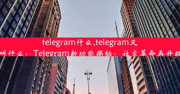 telegram什么,telegram又叫什么：Telegram新功能揭秘：社交革命再升级