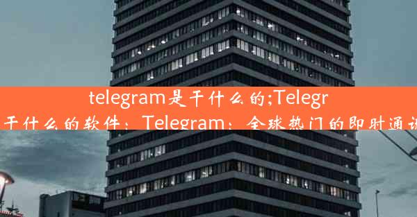 telegram是干什么的;Telegram是干什么的软件：Telegram：全球热门的即时通讯工具