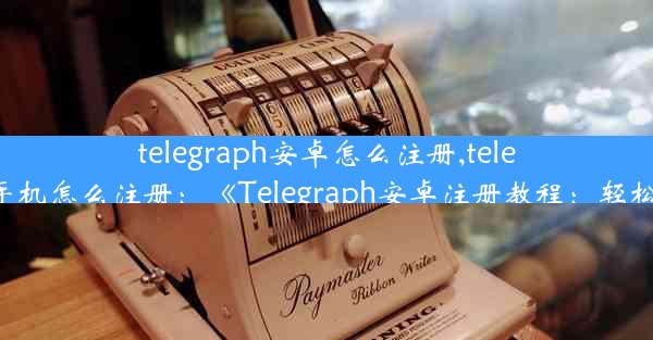 telegraph安卓怎么注册,telegreat手机怎么注册：《Telegraph安卓注册教程：轻松上手》