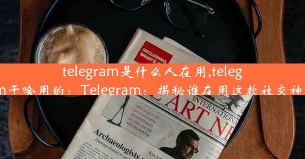 telegram是什么人在用,telegram干啥用的：Telegram：揭秘谁在用这款社交神器？