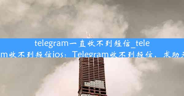 telegram一直收不到短信_telegram收不到短信ios：Telegram收不到短信，求助无门